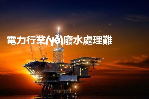 電力行業(yè)廢水處理難題何解？探尋綠色發(fā)展新路徑！